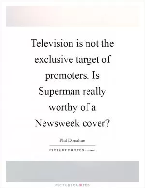 Television is not the exclusive target of promoters. Is Superman really worthy of a Newsweek cover? Picture Quote #1