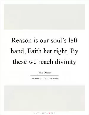 Reason is our soul’s left hand, Faith her right, By these we reach divinity Picture Quote #1