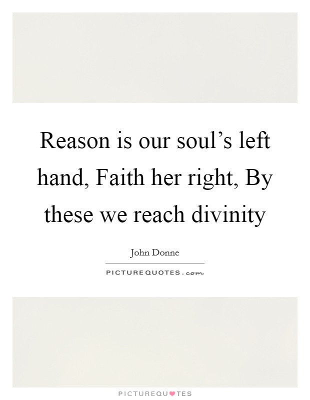 Reason is our soul's left hand, Faith her right, By these we reach divinity Picture Quote #1