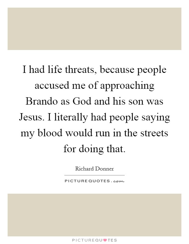 I had life threats, because people accused me of approaching Brando as God and his son was Jesus. I literally had people saying my blood would run in the streets for doing that Picture Quote #1