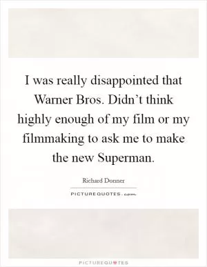 I was really disappointed that Warner Bros. Didn’t think highly enough of my film or my filmmaking to ask me to make the new Superman Picture Quote #1