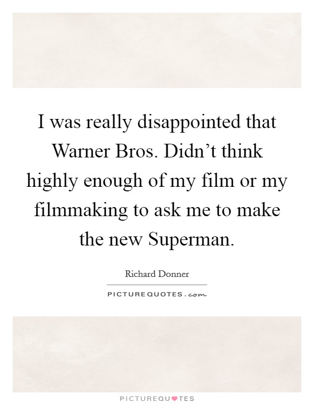 I was really disappointed that Warner Bros. Didn't think highly enough of my film or my filmmaking to ask me to make the new Superman Picture Quote #1