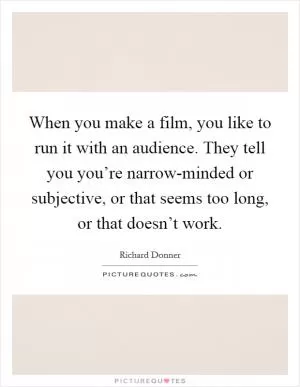 When you make a film, you like to run it with an audience. They tell you you’re narrow-minded or subjective, or that seems too long, or that doesn’t work Picture Quote #1