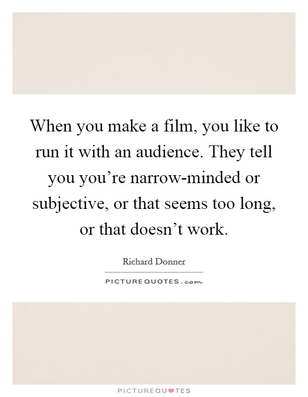 When you make a film, you like to run it with an audience. They tell you you're narrow-minded or subjective, or that seems too long, or that doesn't work Picture Quote #1