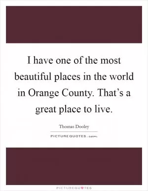 I have one of the most beautiful places in the world in Orange County. That’s a great place to live Picture Quote #1