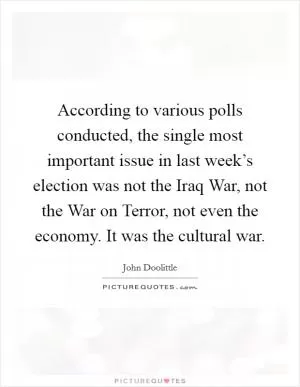 According to various polls conducted, the single most important issue in last week’s election was not the Iraq War, not the War on Terror, not even the economy. It was the cultural war Picture Quote #1