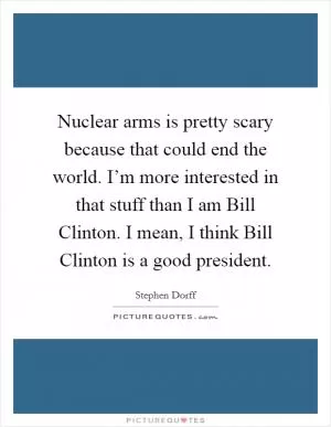 Nuclear arms is pretty scary because that could end the world. I’m more interested in that stuff than I am Bill Clinton. I mean, I think Bill Clinton is a good president Picture Quote #1