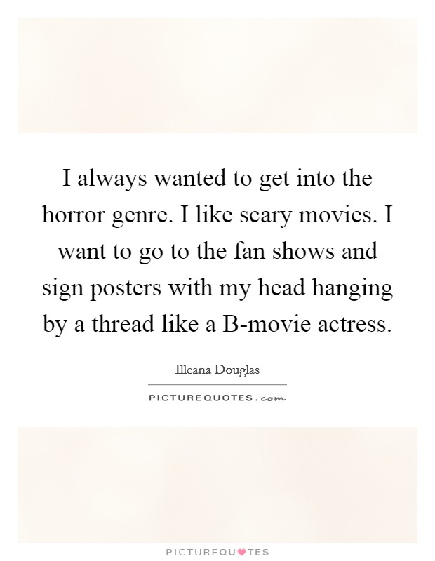 I always wanted to get into the horror genre. I like scary movies. I want to go to the fan shows and sign posters with my head hanging by a thread like a B-movie actress Picture Quote #1