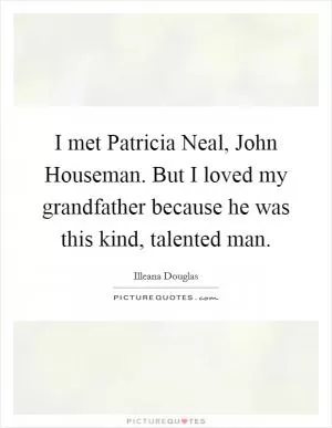 I met Patricia Neal, John Houseman. But I loved my grandfather because he was this kind, talented man Picture Quote #1