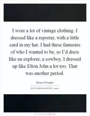 I wore a lot of vintage clothing. I dressed like a reporter, with a little card in my hat. I had these fantasies of who I wanted to be, so I’d dress like an explorer, a cowboy. I dressed up like Elton John a lot too. That was another period Picture Quote #1