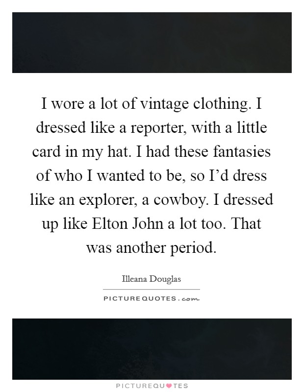 I wore a lot of vintage clothing. I dressed like a reporter, with a little card in my hat. I had these fantasies of who I wanted to be, so I'd dress like an explorer, a cowboy. I dressed up like Elton John a lot too. That was another period Picture Quote #1