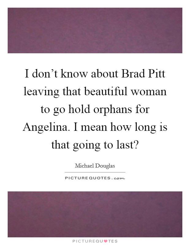 I don't know about Brad Pitt leaving that beautiful woman to go hold orphans for Angelina. I mean how long is that going to last? Picture Quote #1