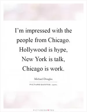 I’m impressed with the people from Chicago. Hollywood is hype, New York is talk, Chicago is work Picture Quote #1