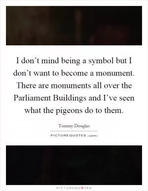 I don’t mind being a symbol but I don’t want to become a monument. There are monuments all over the Parliament Buildings and I’ve seen what the pigeons do to them Picture Quote #1