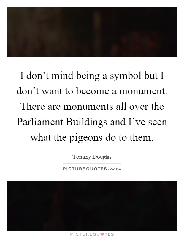 I don't mind being a symbol but I don't want to become a monument. There are monuments all over the Parliament Buildings and I've seen what the pigeons do to them Picture Quote #1