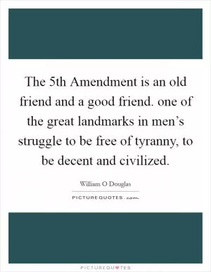 The 5th Amendment is an old friend and a good friend. one of the great landmarks in men’s struggle to be free of tyranny, to be decent and civilized Picture Quote #1