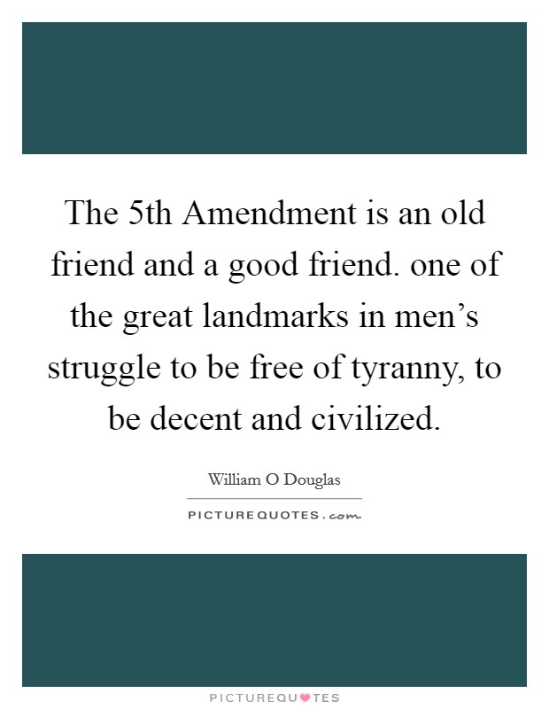 The 5th Amendment is an old friend and a good friend. one of the great landmarks in men's struggle to be free of tyranny, to be decent and civilized Picture Quote #1