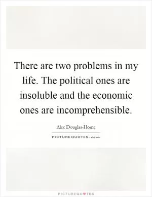 There are two problems in my life. The political ones are insoluble and the economic ones are incomprehensible Picture Quote #1