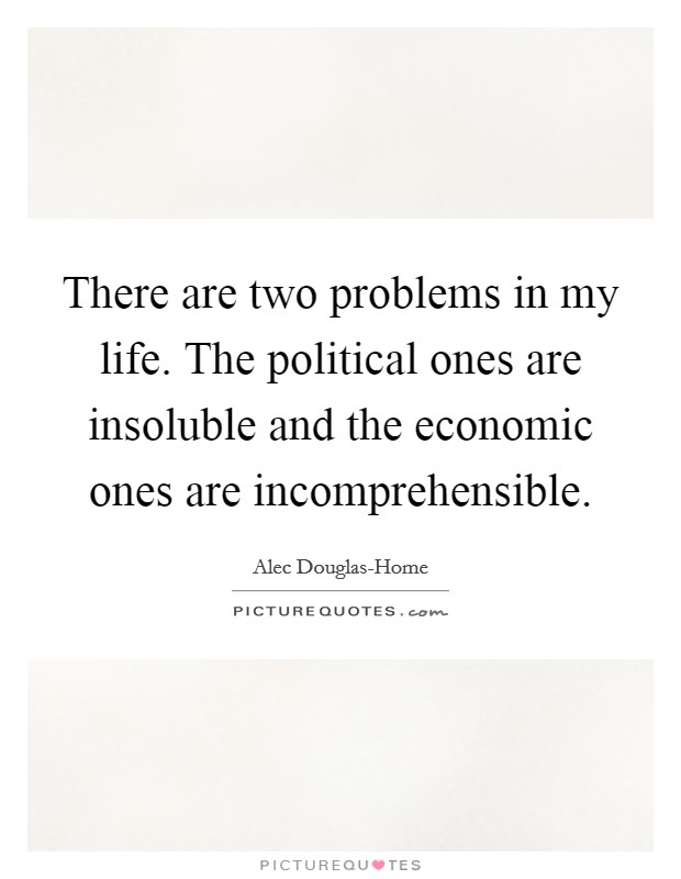 There are two problems in my life. The political ones are insoluble and the economic ones are incomprehensible Picture Quote #1