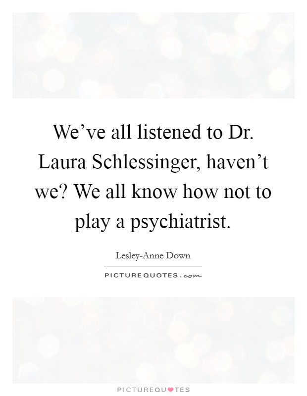 We've all listened to Dr. Laura Schlessinger, haven't we? We all know how not to play a psychiatrist Picture Quote #1