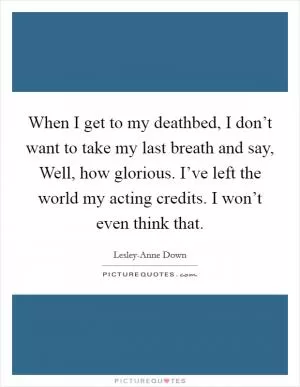 When I get to my deathbed, I don’t want to take my last breath and say, Well, how glorious. I’ve left the world my acting credits. I won’t even think that Picture Quote #1