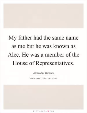 My father had the same name as me but he was known as Alec. He was a member of the House of Representatives Picture Quote #1