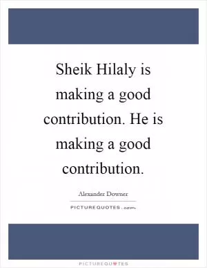 Sheik Hilaly is making a good contribution. He is making a good contribution Picture Quote #1