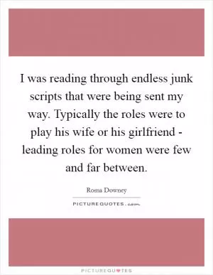 I was reading through endless junk scripts that were being sent my way. Typically the roles were to play his wife or his girlfriend - leading roles for women were few and far between Picture Quote #1