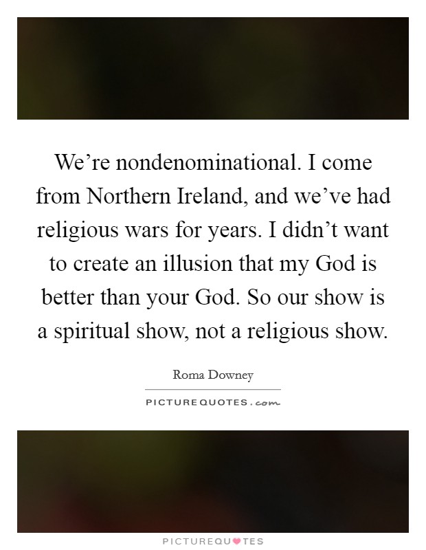 We're nondenominational. I come from Northern Ireland, and we've had religious wars for years. I didn't want to create an illusion that my God is better than your God. So our show is a spiritual show, not a religious show Picture Quote #1