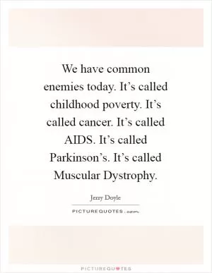 We have common enemies today. It’s called childhood poverty. It’s called cancer. It’s called AIDS. It’s called Parkinson’s. It’s called Muscular Dystrophy Picture Quote #1
