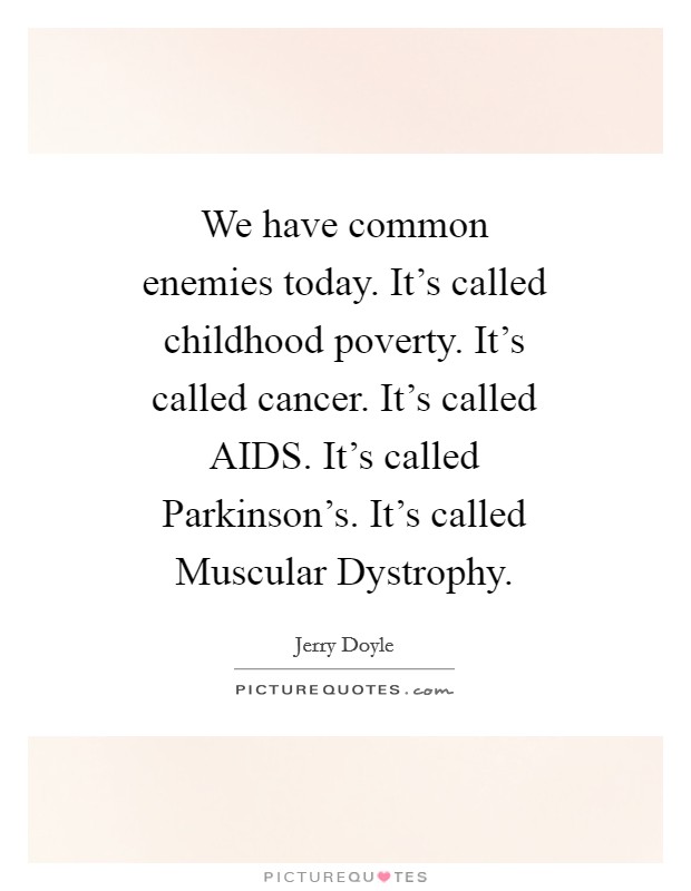 We have common enemies today. It's called childhood poverty. It's called cancer. It's called AIDS. It's called Parkinson's. It's called Muscular Dystrophy Picture Quote #1