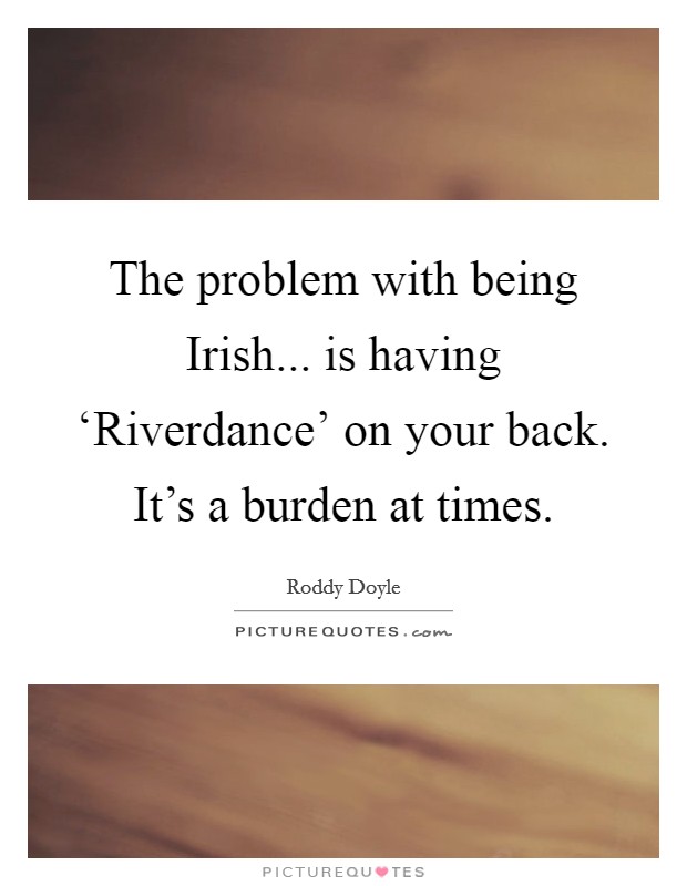 The problem with being Irish... is having ‘Riverdance' on your back. It's a burden at times Picture Quote #1