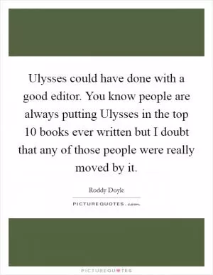 Ulysses could have done with a good editor. You know people are always putting Ulysses in the top 10 books ever written but I doubt that any of those people were really moved by it Picture Quote #1