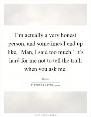 I’m actually a very honest person, and sometimes I end up like, ‘Man, I said too much.’ It’s hard for me not to tell the truth when you ask me Picture Quote #1