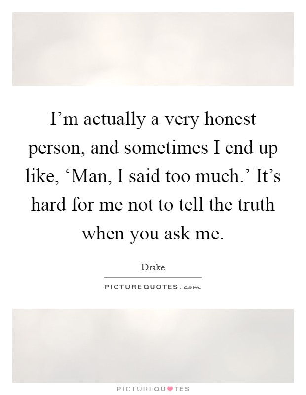 I'm actually a very honest person, and sometimes I end up like, ‘Man, I said too much.' It's hard for me not to tell the truth when you ask me Picture Quote #1