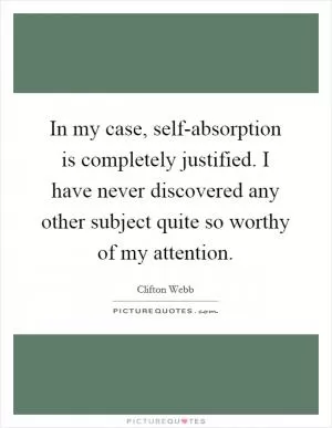 In my case, self-absorption is completely justified. I have never discovered any other subject quite so worthy of my attention Picture Quote #1