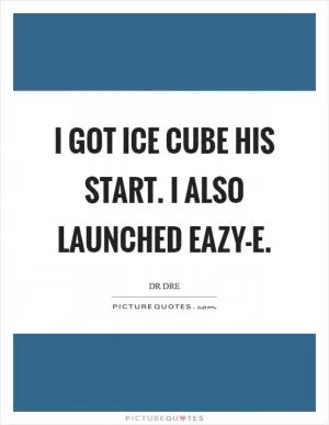 I got Ice Cube his start. I also launched Eazy-E Picture Quote #1