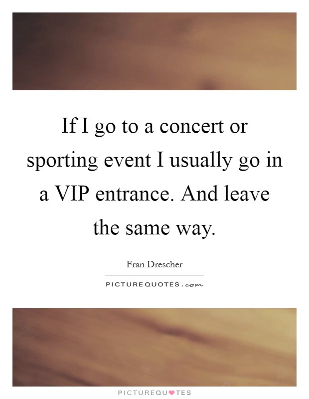 If I go to a concert or sporting event I usually go in a VIP entrance. And leave the same way Picture Quote #1