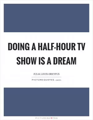 Doing a half-hour TV show is a dream Picture Quote #1