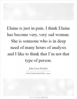 Elaine is just in pain. I think Elaine has become very, very sad woman. She is someone who is in deep need of many hours of analysis and I like to think that I’m not that type of person Picture Quote #1