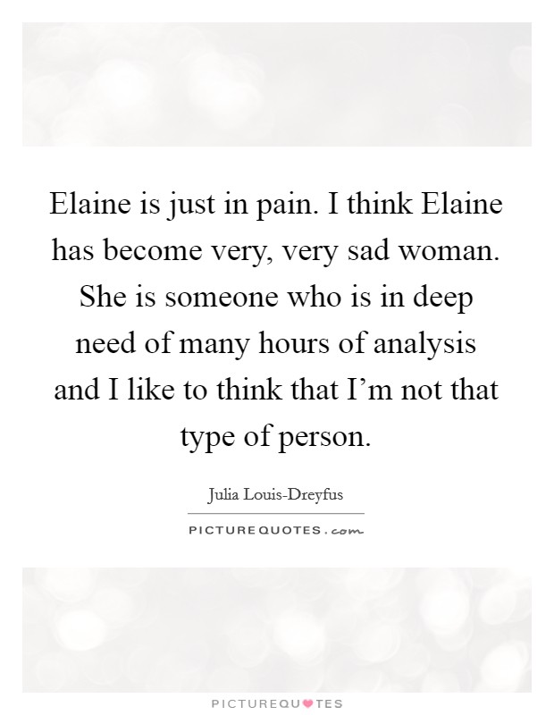 Elaine is just in pain. I think Elaine has become very, very sad woman. She is someone who is in deep need of many hours of analysis and I like to think that I'm not that type of person Picture Quote #1