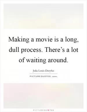 Making a movie is a long, dull process. There’s a lot of waiting around Picture Quote #1