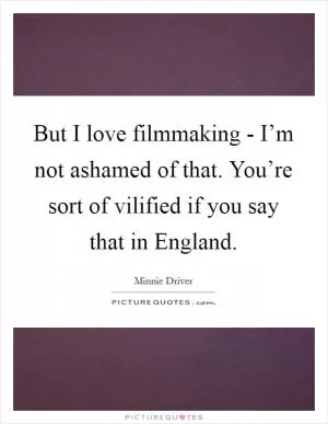 But I love filmmaking - I’m not ashamed of that. You’re sort of vilified if you say that in England Picture Quote #1