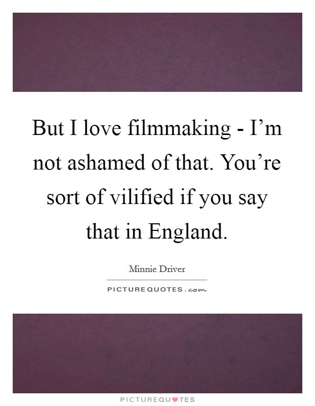 But I love filmmaking - I'm not ashamed of that. You're sort of vilified if you say that in England Picture Quote #1