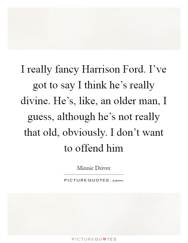 I really fancy Harrison Ford. I've got to say I think he's really divine. He's, like, an older man, I guess, although he's not really that old, obviously. I don't want to offend him Picture Quote #1