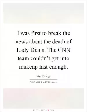 I was first to break the news about the death of Lady Diana. The CNN team couldn’t get into makeup fast enough Picture Quote #1