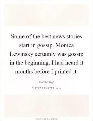 Some of the best news stories start in gossip. Monica Lewinsky certainly was gossip in the beginning. I had heard it months before I printed it Picture Quote #1