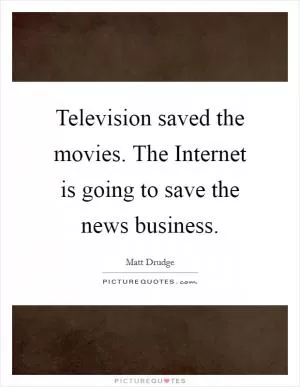 Television saved the movies. The Internet is going to save the news business Picture Quote #1