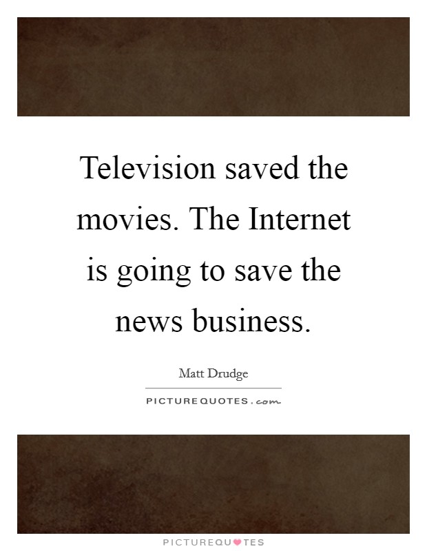 Television saved the movies. The Internet is going to save the news business Picture Quote #1
