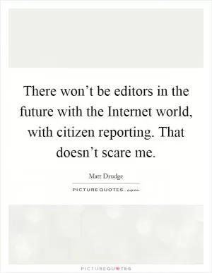 There won’t be editors in the future with the Internet world, with citizen reporting. That doesn’t scare me Picture Quote #1